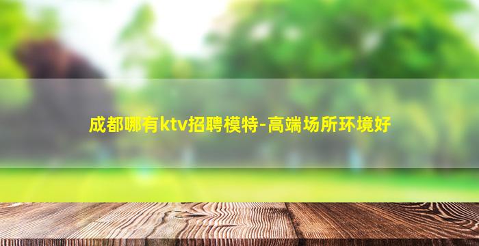 成都哪有ktv招聘模特-高端场所环境好